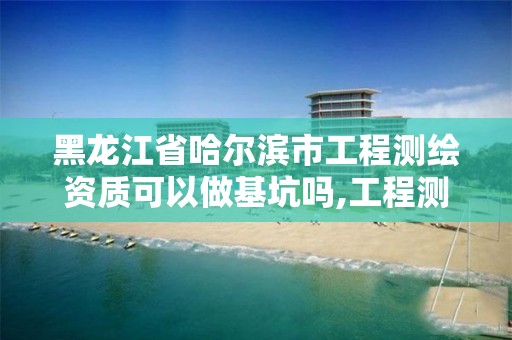 黑龍江省哈爾濱市工程測繪資質可以做基坑嗎,工程測繪資質以及規定。