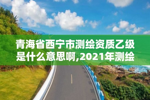 青海省西寧市測繪資質乙級是什么意思啊,2021年測繪乙級資質。