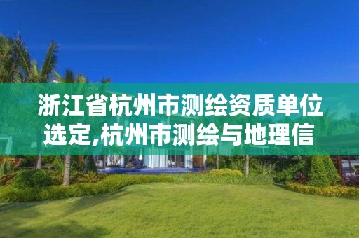 浙江省杭州市測繪資質(zhì)單位選定,杭州市測繪與地理信息行業(yè)協(xié)會(huì)