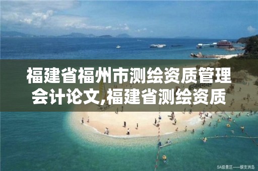 福建省福州市測繪資質管理會計論文,福建省測繪資質延期