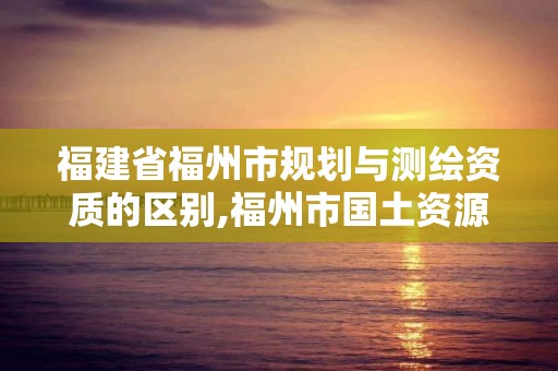 福建省福州市規劃與測繪資質的區別,福州市國土資源測繪隊。