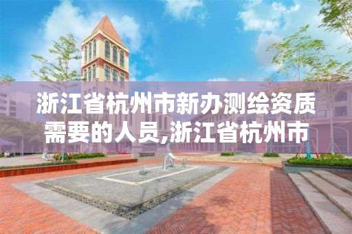 浙江省杭州市新辦測繪資質需要的人員,浙江省杭州市新辦測繪資質需要的人員有哪些。