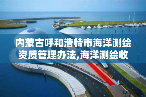 內蒙古呼和浩特市海洋測繪資質管理辦法,海洋測繪收費標準