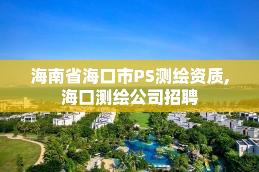 海南省海口市PS測繪資質,海口測繪公司招聘