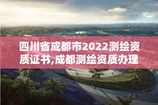 四川省成都市2022測繪資質(zhì)證書,成都測繪資質(zhì)辦理