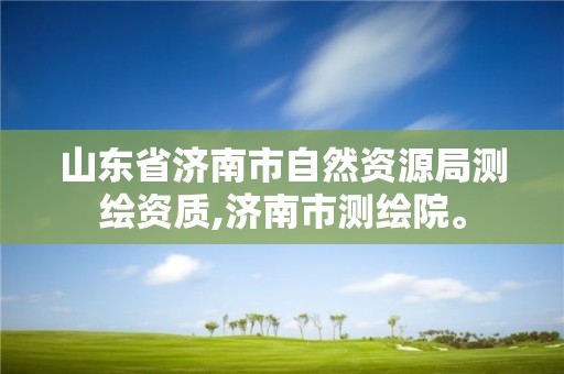 山東省濟南市自然資源局測繪資質,濟南市測繪院。