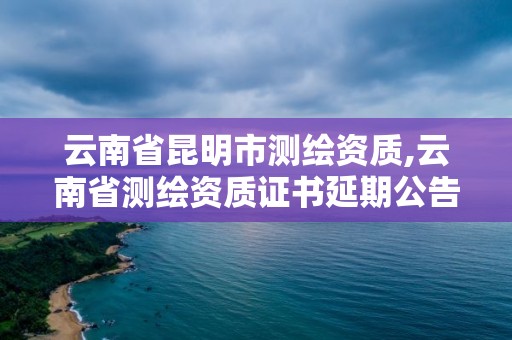 云南省昆明市測繪資質(zhì),云南省測繪資質(zhì)證書延期公告