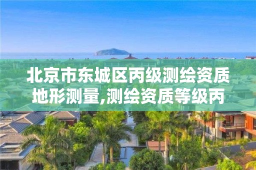 北京市東城區丙級測繪資質地形測量,測繪資質等級丙級是什么意思