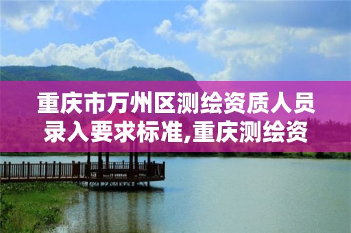 重慶市萬州區測繪資質人員錄入要求標準,重慶測繪資質乙級申報條件