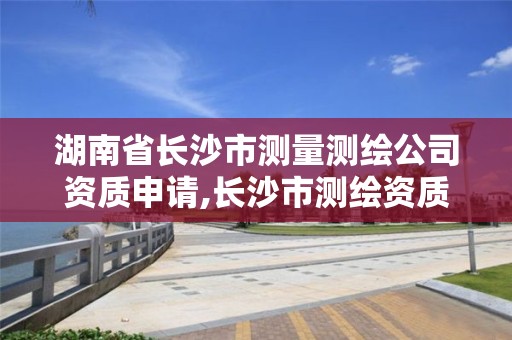 湖南省長沙市測量測繪公司資質申請,長沙市測繪資質單位名單