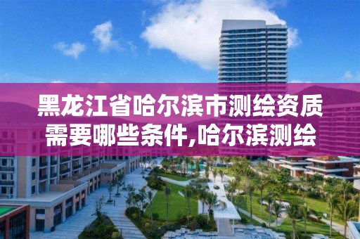 黑龍江省哈爾濱市測(cè)繪資質(zhì)需要哪些條件,哈爾濱測(cè)繪公司哪家好