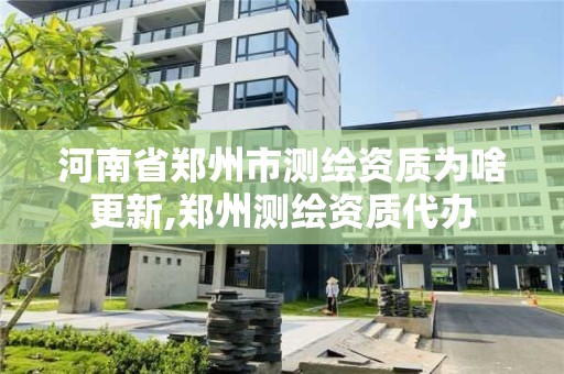 河南省鄭州市測繪資質(zhì)為啥更新,鄭州測繪資質(zhì)代辦