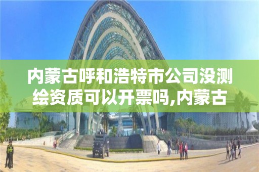 內蒙古呼和浩特市公司沒測繪資質可以開票嗎,內蒙古測繪資質延期公告