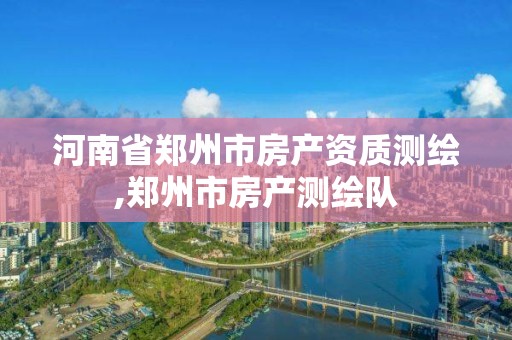 河南省鄭州市房產(chǎn)資質(zhì)測繪,鄭州市房產(chǎn)測繪隊