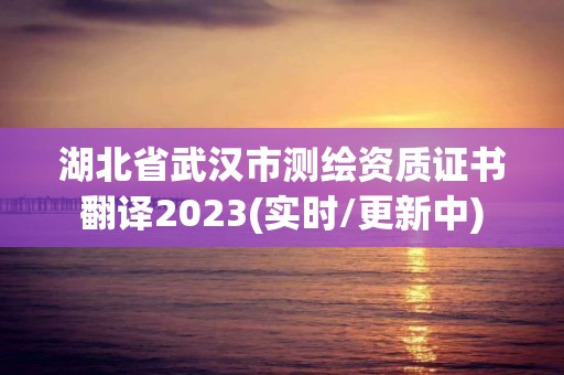 湖北省武漢市測繪資質證書翻譯2023(實時/更新中)