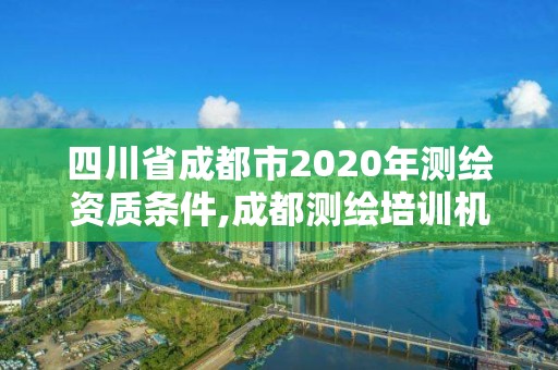 四川省成都市2020年測繪資質(zhì)條件,成都測繪培訓(xùn)機(jī)構(gòu)