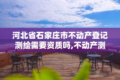 河北省石家莊市不動產登記測繪需要資質嗎,不動產測繪資料誰提供。