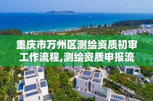 重慶市萬州區測繪資質初審工作流程,測繪資質申報流程。