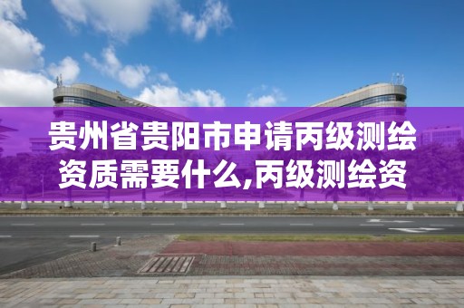 貴州省貴陽市申請丙級測繪資質需要什么,丙級測繪資質要求。