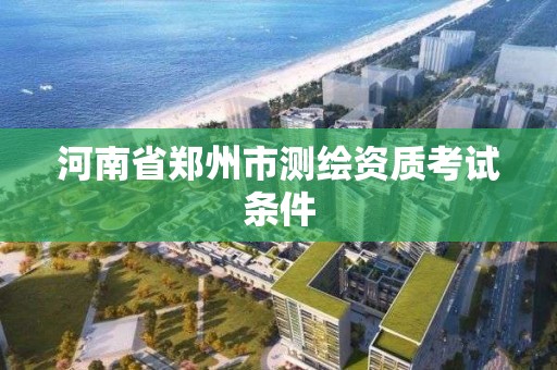 河南省鄭州市測繪資質(zhì)考試條件