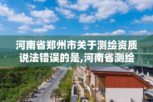 河南省鄭州市關于測繪資質說法錯誤的是,河南省測繪單位。