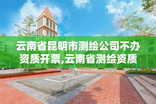 云南省昆明市測繪公司不辦資質(zhì)開票,云南省測繪資質(zhì)查詢