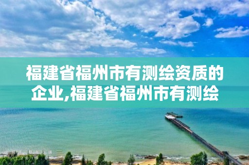 福建省福州市有測繪資質的企業,福建省福州市有測繪資質的企業有哪些。