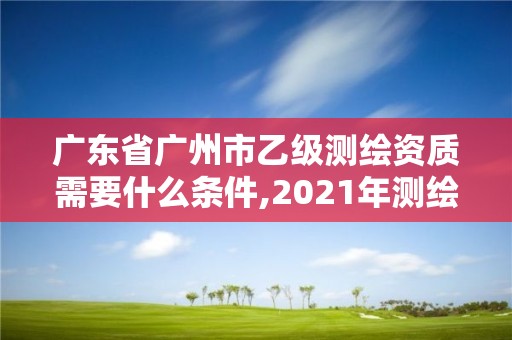 廣東省廣州市乙級測繪資質需要什么條件,2021年測繪資質乙級人員要求。