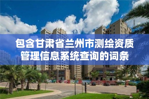 包含甘肅省蘭州市測繪資質管理信息系統查詢的詞條