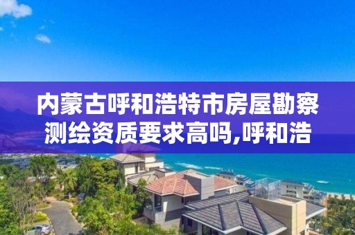 內蒙古呼和浩特市房屋勘察測繪資質要求高嗎,呼和浩特測繪局電話。