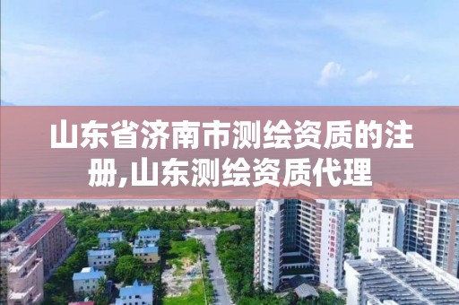 山東省濟南市測繪資質的注冊,山東測繪資質代理