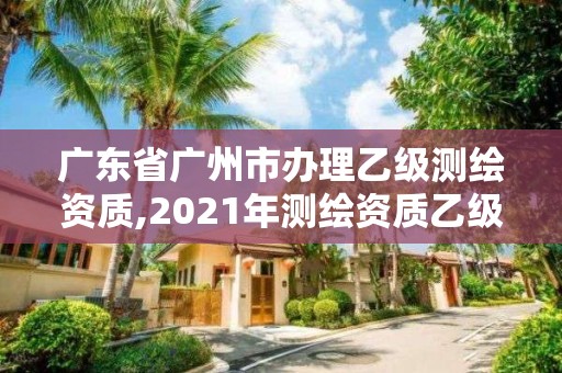 廣東省廣州市辦理乙級測繪資質,2021年測繪資質乙級人員要求