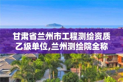 甘肅省蘭州市工程測繪資質乙級單位,蘭州測繪院全稱