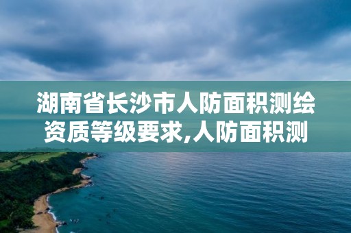 湖南省長沙市人防面積測繪資質等級要求,人防面積測繪報告。