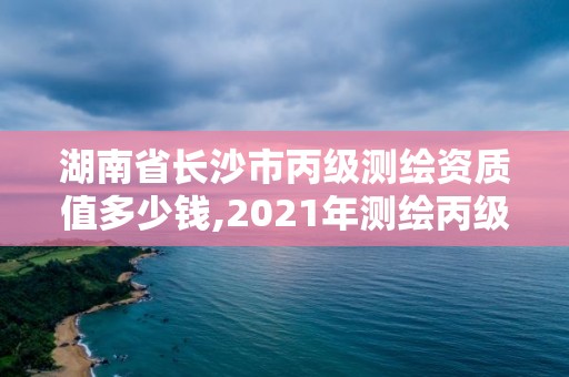 湖南省長沙市丙級測繪資質值多少錢,2021年測繪丙級資質申報條件。