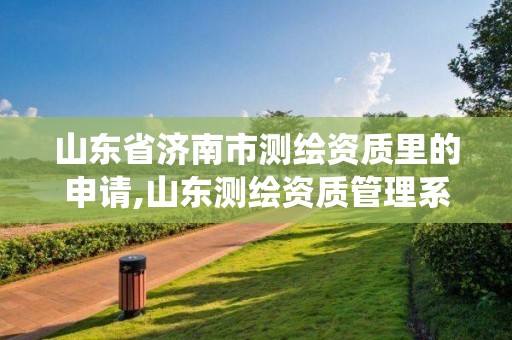 山東省濟南市測繪資質里的申請,山東測繪資質管理系統