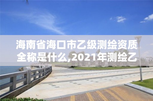 海南省海口市乙級測繪資質全稱是什么,2021年測繪乙級資質申報制度。