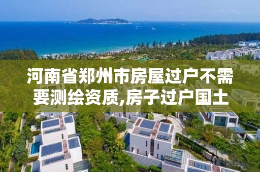 河南省鄭州市房屋過戶不需要測繪資質,房子過戶國土局為什么要測繪。