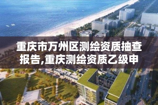 重慶市萬州區測繪資質抽查報告,重慶測繪資質乙級申報條件