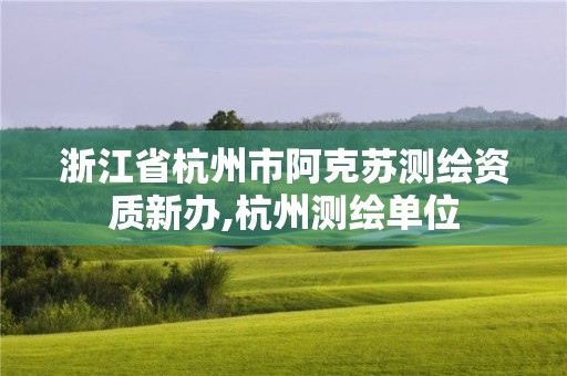 浙江省杭州市阿克蘇測(cè)繪資質(zhì)新辦,杭州測(cè)繪單位