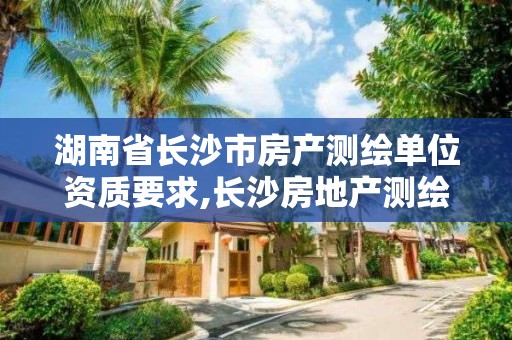 湖南省長沙市房產測繪單位資質要求,長沙房地產測繪。