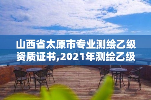 山西省太原市專業測繪乙級資質證書,2021年測繪乙級資質申報條件