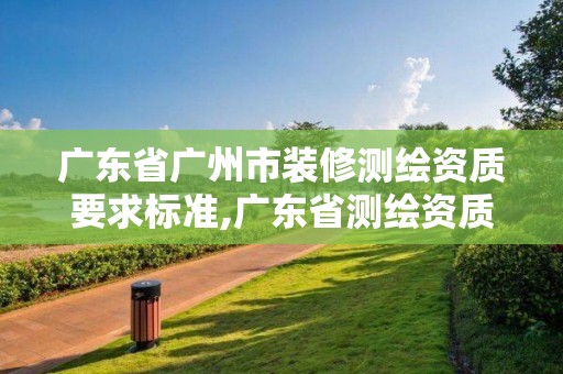 廣東省廣州市裝修測繪資質要求標準,廣東省測繪資質單位名單