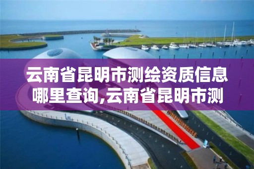 云南省昆明市測繪資質信息哪里查詢,云南省昆明市測繪資質信息哪里查詢的