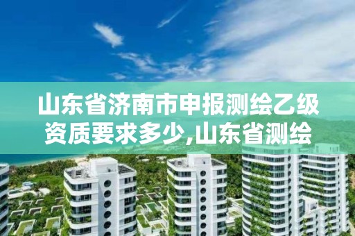 山東省濟(jì)南市申報(bào)測(cè)繪乙級(jí)資質(zhì)要求多少,山東省測(cè)繪甲級(jí)資質(zhì)單位。