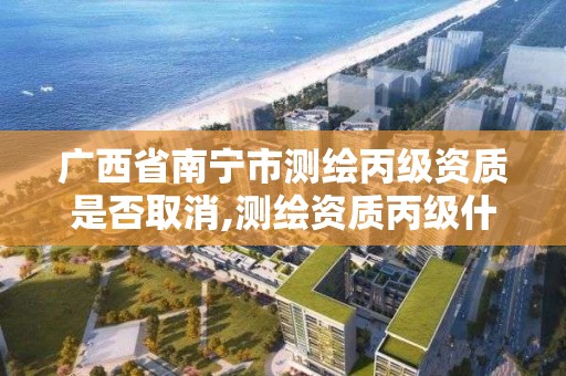 廣西省南寧市測繪丙級資質是否取消,測繪資質丙級什么意思