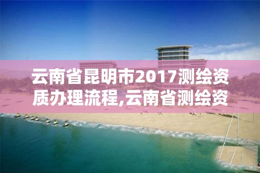 云南省昆明市2017測繪資質(zhì)辦理流程,云南省測繪資質(zhì)證書延期公告