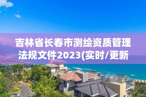 吉林省長春市測繪資質管理法規文件2023(實時/更新中)