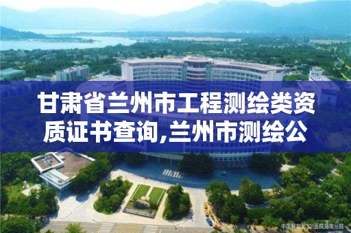 甘肅省蘭州市工程測繪類資質證書查詢,蘭州市測繪公司有哪些。