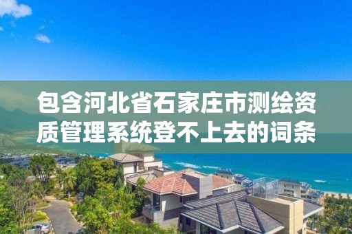 包含河北省石家莊市測繪資質管理系統登不上去的詞條